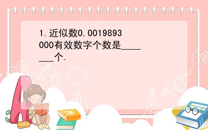 1.近似数0.0019893000有效数字个数是_______个.