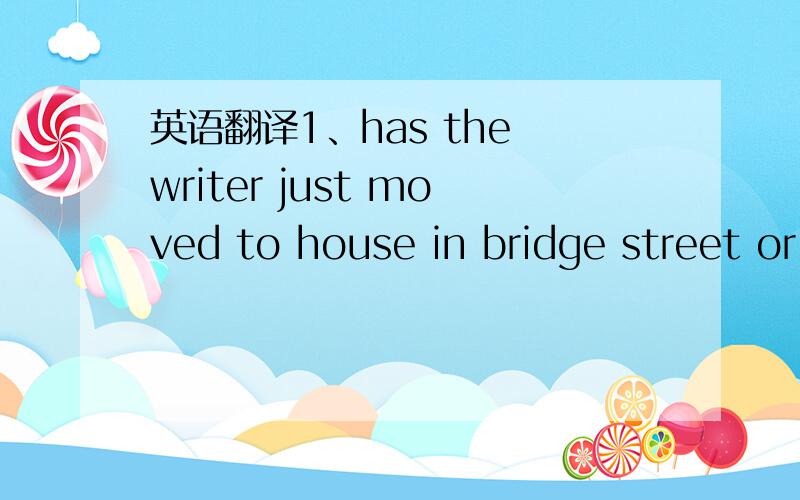 英语翻译1、has the writer just moved to house in bridge street or