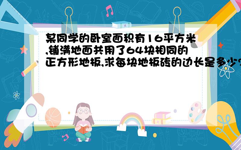 某同学的卧室面积有16平方米,铺满地面共用了64块相同的正方形地板,求每块地板砖的边长是多少?