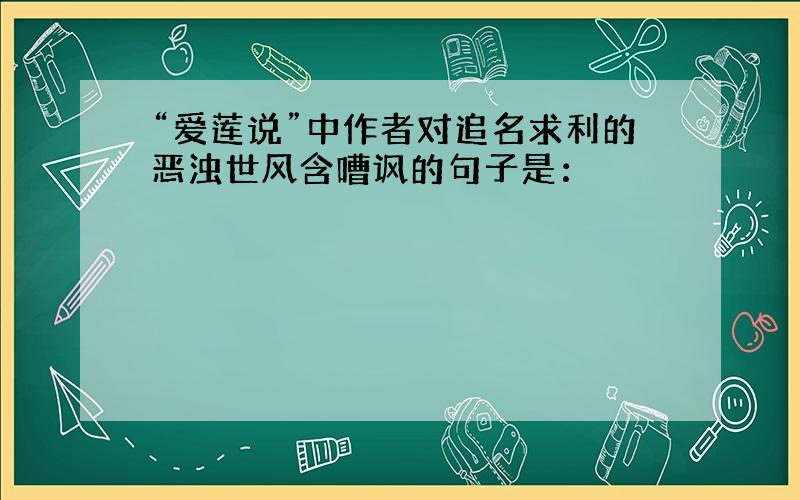 “爱莲说”中作者对追名求利的恶浊世风含嘈讽的句子是：