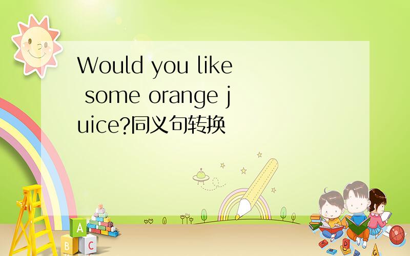 Would you like some orange juice?同义句转换