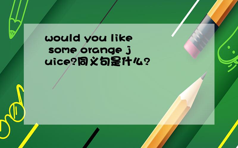 would you like some orange juice?同义句是什么?