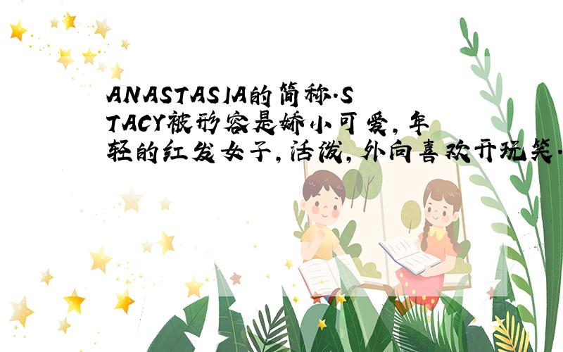 ANASTASIA的简称.STACY被形容是娇小可爱,年轻的红发女子,活泼,外向喜欢开玩笑.