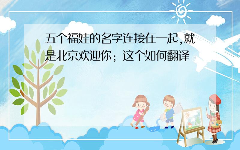 五个福娃的名字连接在一起,就是北京欢迎你；这个如何翻译