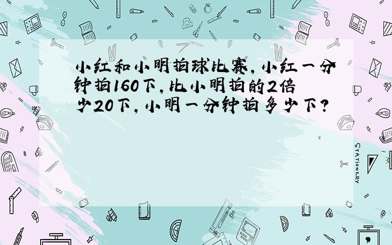 小红和小明拍球比赛,小红一分钟拍160下,比小明拍的2倍少20下,小明一分钟拍多少下?