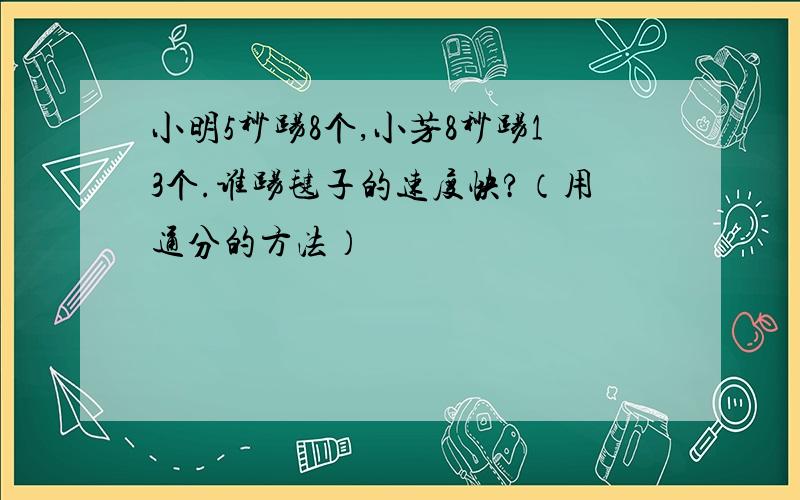 小明5秒踢8个,小芳8秒踢13个.谁踢毽子的速度快?（用通分的方法）