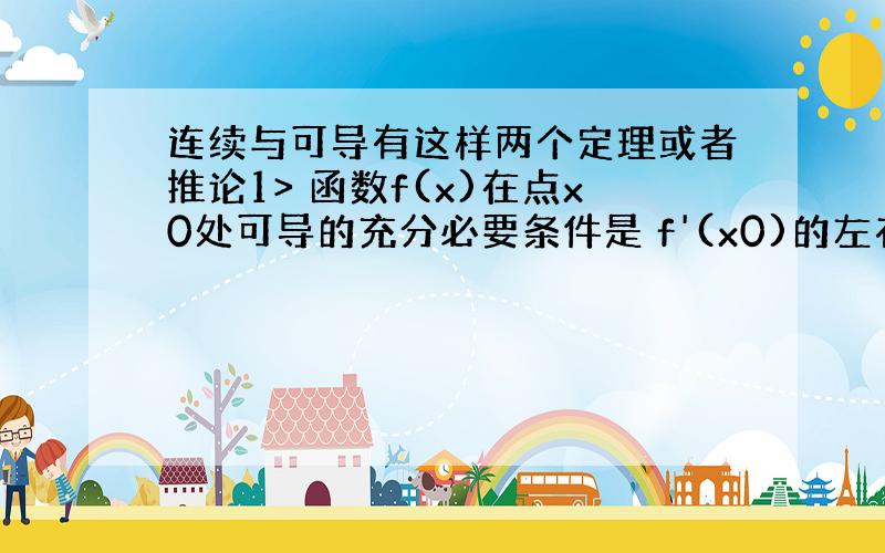 连续与可导有这样两个定理或者推论1> 函数f(x)在点x0处可导的充分必要条件是 f'(x0)的左右极限存在且相等.2>