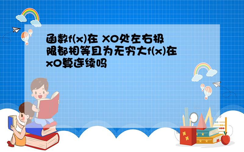 函数f(x)在 X0处左右极限都相等且为无穷大f(x)在x0算连续吗