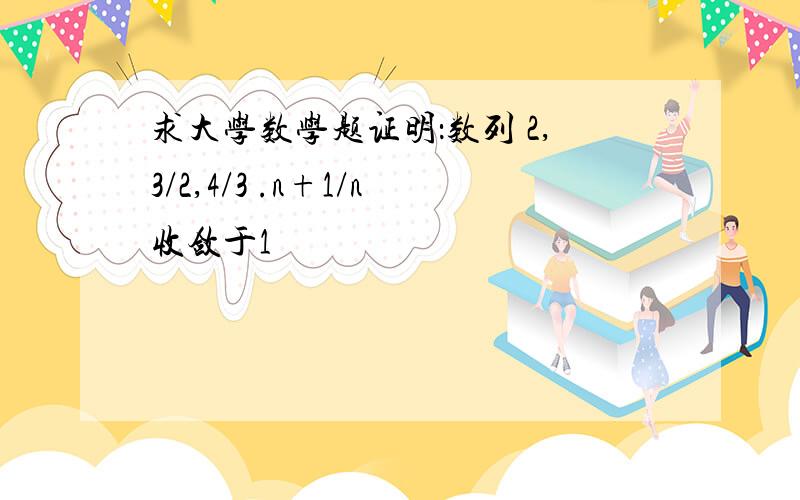 求大学数学题证明：数列 2,3/2,4/3 .n+1/n收敛于1