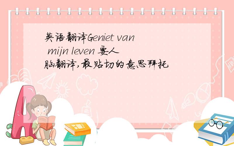 英语翻译Geniet van mijn leven 要人脑翻译,最贴切的意思拜托