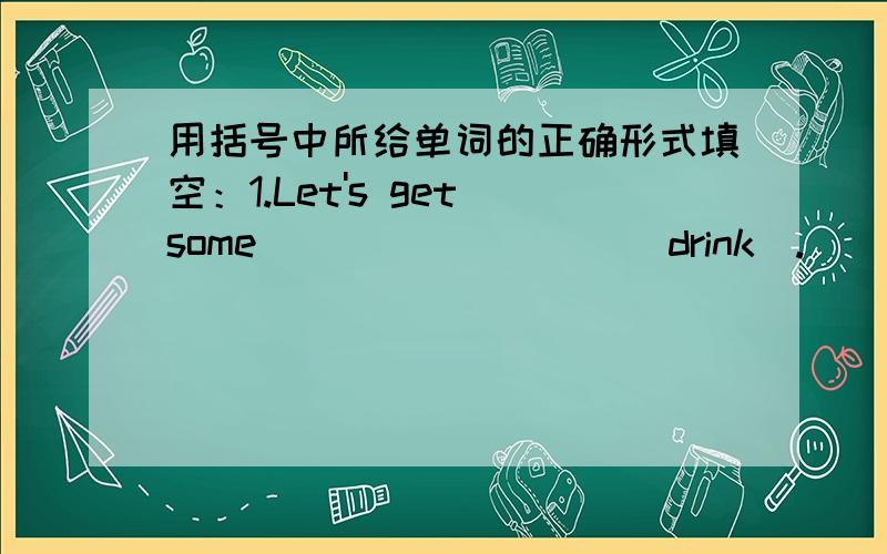 用括号中所给单词的正确形式填空：1.Let's get some ________ （drink）.