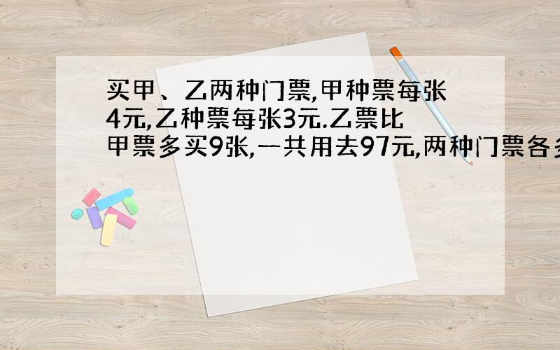 买甲、乙两种门票,甲种票每张4元,乙种票每张3元.乙票比甲票多买9张,一共用去97元,两种门票各多少元?