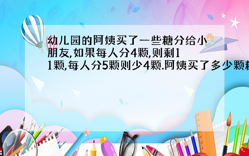 幼儿园的阿姨买了一些糖分给小朋友,如果每人分4颗,则剩11颗,每人分5颗则少4颗.阿姨买了多少颗糖?有几位小朋友?解方程