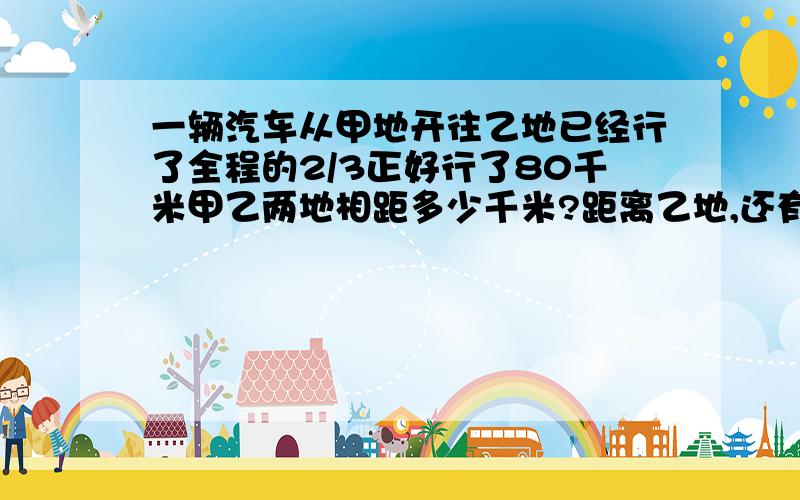 一辆汽车从甲地开往乙地已经行了全程的2/3正好行了80千米甲乙两地相距多少千米?距离乙地,还有多少千米