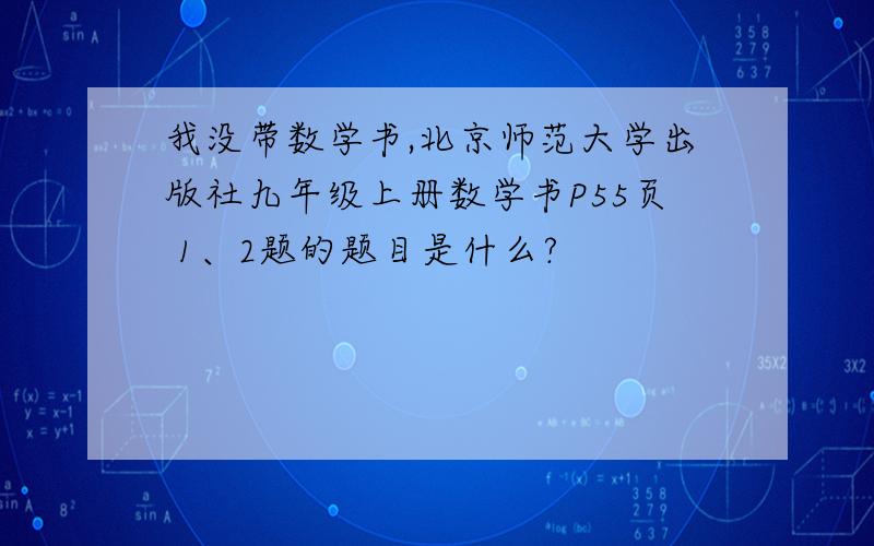 我没带数学书,北京师范大学出版社九年级上册数学书P55页 1、2题的题目是什么?