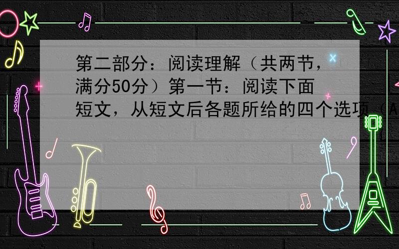 第二部分：阅读理解（共两节，满分50分）第一节：阅读下面短文，从短文后各题所给的四个选项（A, B, C, D) 中，选