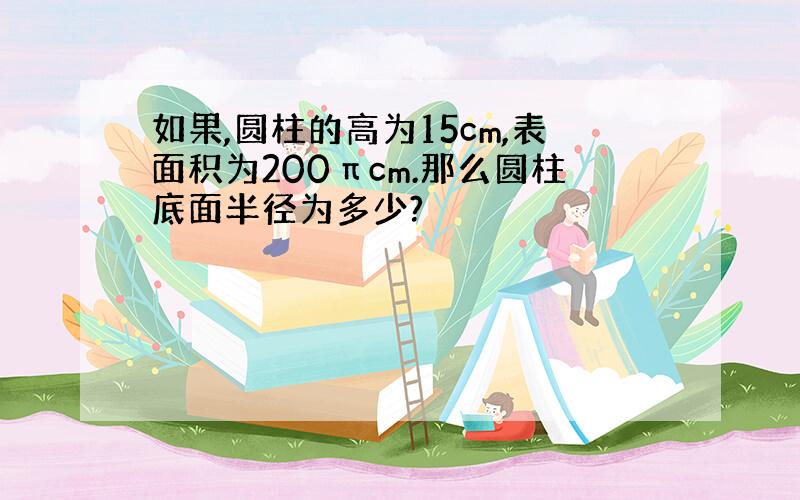 如果,圆柱的高为15cm,表面积为200πcm.那么圆柱底面半径为多少?