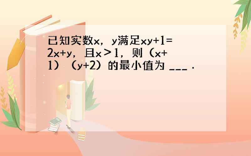 已知实数x，y满足xy+1=2x+y，且x＞1，则（x+1）（y+2）的最小值为 ___ ．