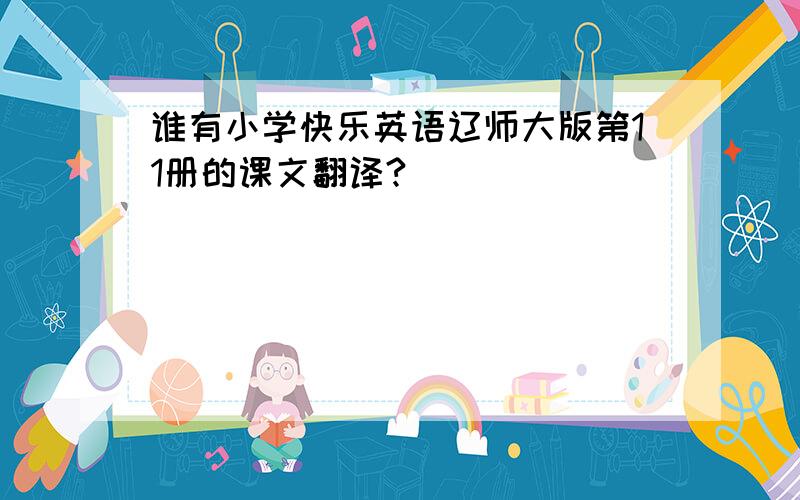 谁有小学快乐英语辽师大版第11册的课文翻译?