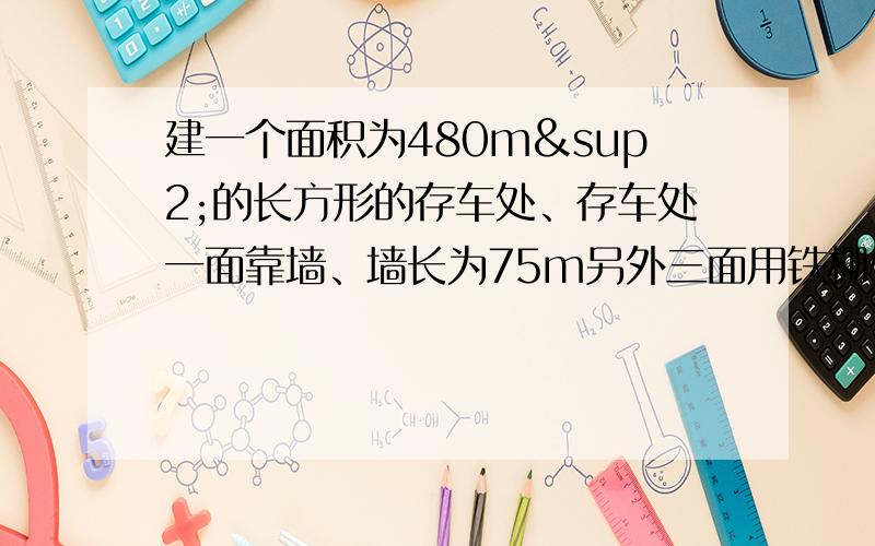 建一个面积为480m²的长方形的存车处、存车处一面靠墙、墙长为75m另外三面用铁栅栏围起来、已知铁栅栏的长为9