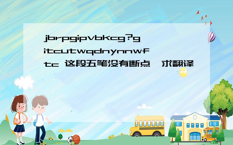 jbrpgipvbkcg?gitcutwqdnynnwftc 这段五笔没有断点,求翻译,