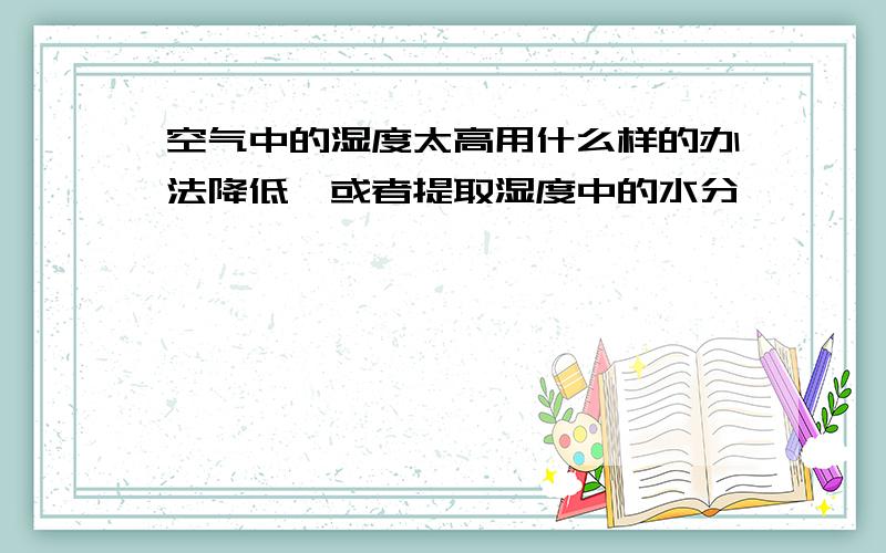 空气中的湿度太高用什么样的办法降低,或者提取湿度中的水分