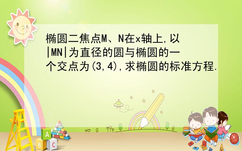 椭圆二焦点M、N在x轴上,以|MN|为直径的圆与椭圆的一个交点为(3,4),求椭圆的标准方程.