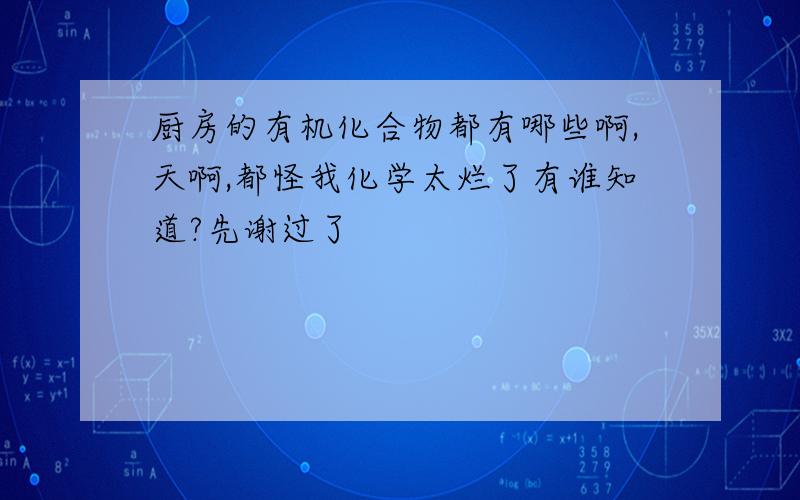 厨房的有机化合物都有哪些啊,天啊,都怪我化学太烂了有谁知道?先谢过了