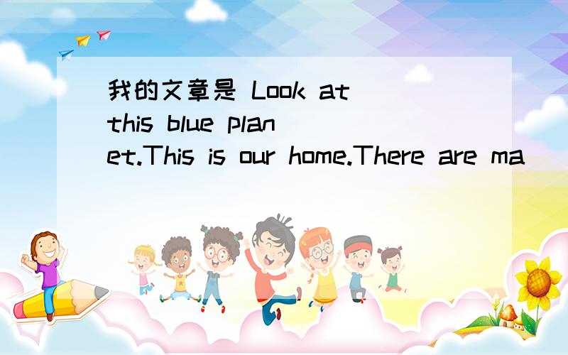 我的文章是 Look at this blue planet.This is our home.There are ma