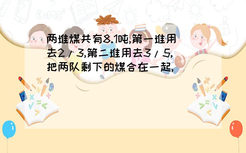 两堆煤共有8.1吨,第一堆用去2/3,第二堆用去3/5,把两队剩下的煤合在一起,