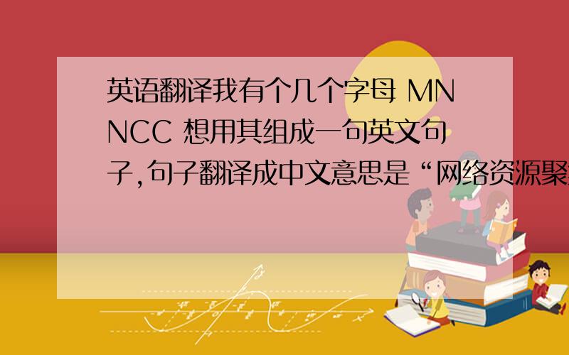 英语翻译我有个几个字母 MNNCC 想用其组成一句英文句子,句子翻译成中文意思是“网络资源聚集中心” 并且每个字母是一个