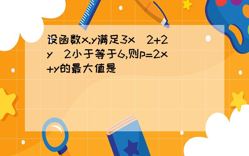 设函数x.y满足3x^2+2y^2小于等于6,则p=2x+y的最大值是