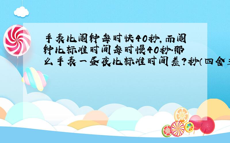 手表比闹钟每时快40秒,而闹钟比标准时间每时慢40秒.那么手表一昼夜比标准时间差?秒（四舍五入到整数秒）