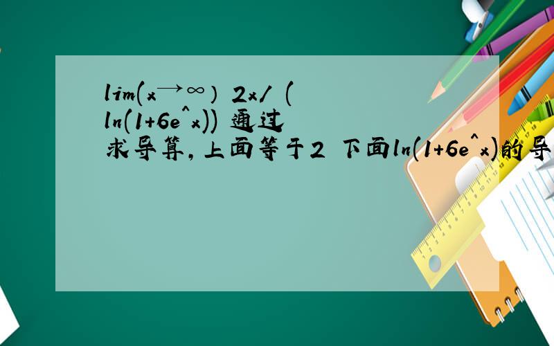 lim(x→∞） 2x/ (ln(1+6e^x)) 通过求导算,上面等于2 下面ln(1+6e^x)的导数怎么算,求教导