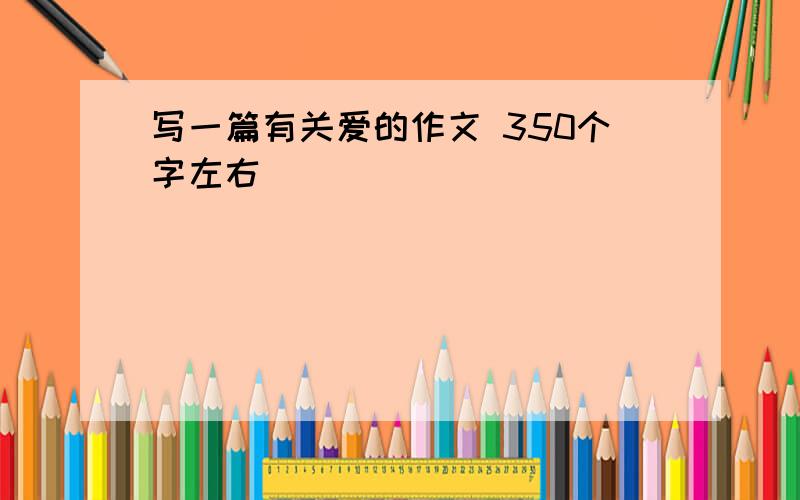 写一篇有关爱的作文 350个字左右