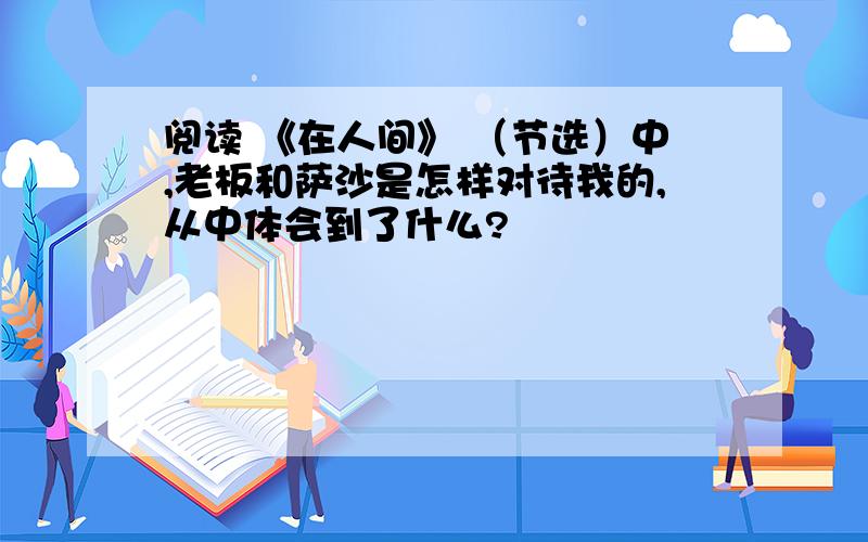 阅读 《在人间》 （节选）中,老板和萨沙是怎样对待我的,从中体会到了什么?