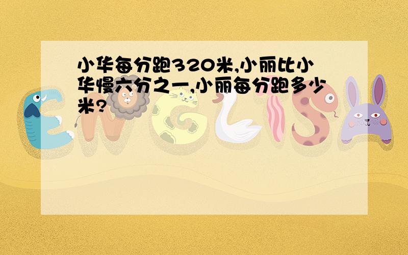 小华每分跑320米,小丽比小华慢六分之一,小丽每分跑多少米?