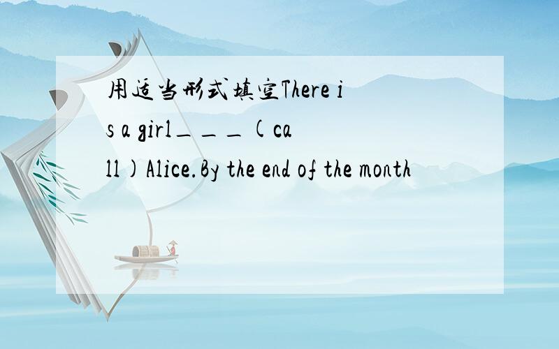 用适当形式填空There is a girl___(call)Alice.By the end of the month