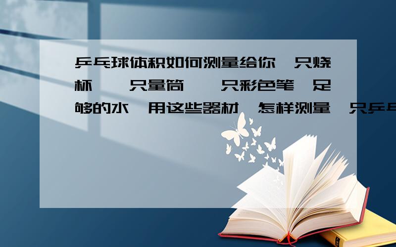 乒乓球体积如何测量给你一只烧杯、一只量筒、一只彩色笔、足够的水,用这些器材,怎样测量一只乒乓球的体积（量筒口较小,乒乓球