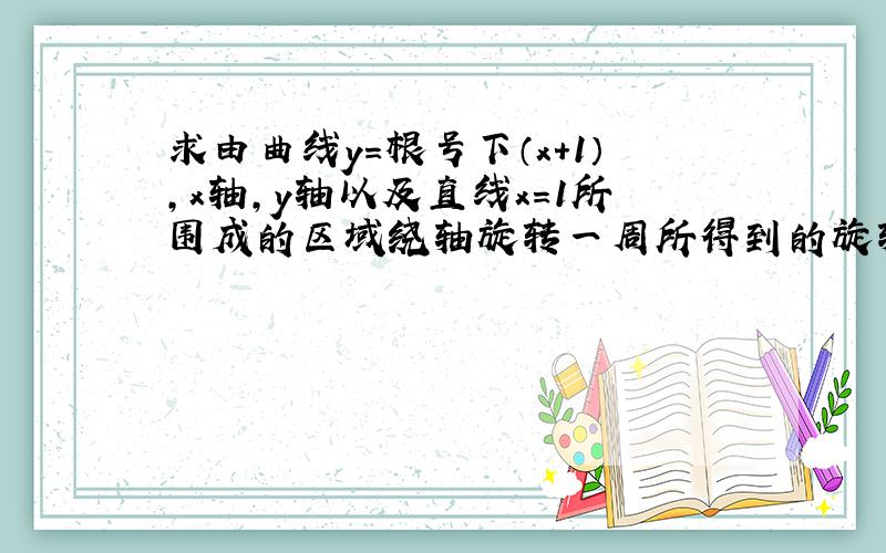 求由曲线y=根号下（x+1）,x轴,y轴以及直线x=1所围成的区域绕轴旋转一周所得到的旋转体的体积