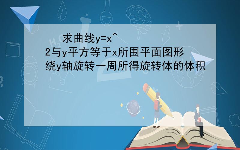   求曲线y=x^2与y平方等于x所围平面图形绕y轴旋转一周所得旋转体的体积