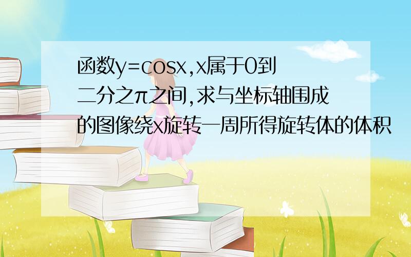 函数y=cosx,x属于0到二分之π之间,求与坐标轴围成的图像绕x旋转一周所得旋转体的体积