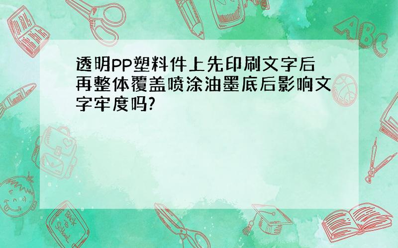 透明PP塑料件上先印刷文字后再整体覆盖喷涂油墨底后影响文字牢度吗?