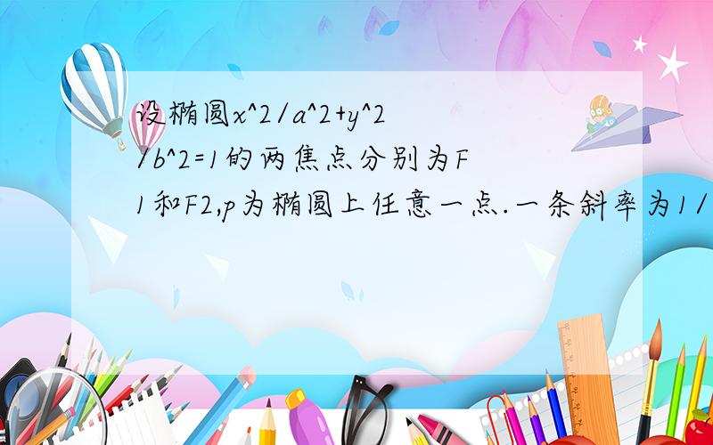 设椭圆x^2/a^2+y^2/b^2=1的两焦点分别为F1和F2,p为椭圆上任意一点.一条斜率为1/2的直线叫椭圆于AB