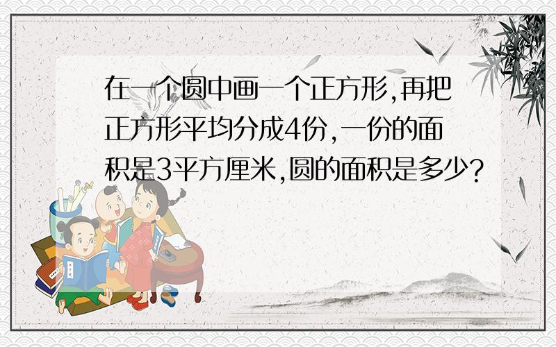 在一个圆中画一个正方形,再把正方形平均分成4份,一份的面积是3平方厘米,圆的面积是多少?