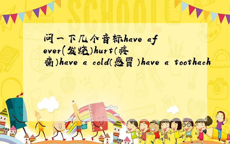 问一下几个音标have afever(发烧）hurt（疼痛）have a cold（感冒）have a toothach