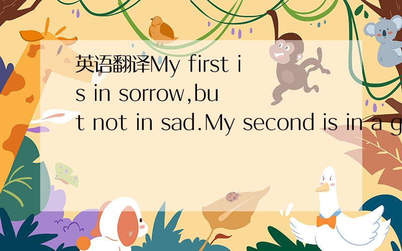 英语翻译My first is in sorrow,but not in sad.My second is in a g