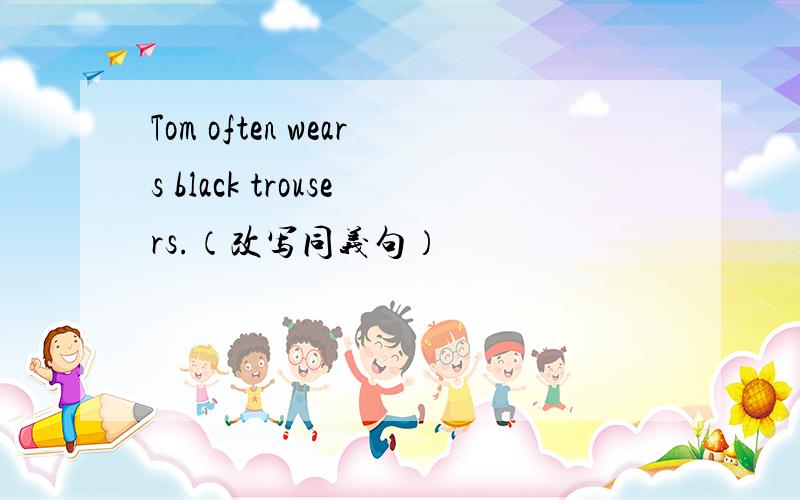 Tom often wears black trousers.（改写同义句）