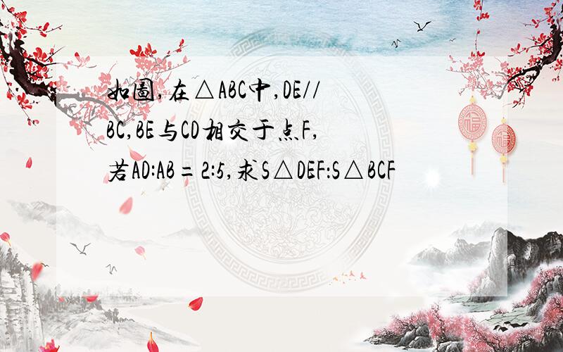 如图,在△ABC中,DE//BC,BE与CD相交于点F,若AD:AB=2:5,求S△DEF：S△BCF