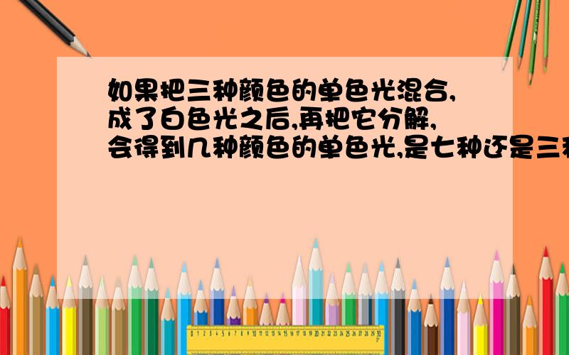 如果把三种颜色的单色光混合,成了白色光之后,再把它分解,会得到几种颜色的单色光,是七种还是三种?